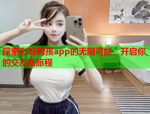 探索彩虹男孩app的无限可能，开启你的交友新旅程