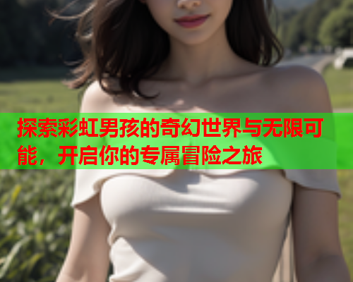 探索彩虹男孩的奇幻世界与无限可能，开启你的专属冒险之旅