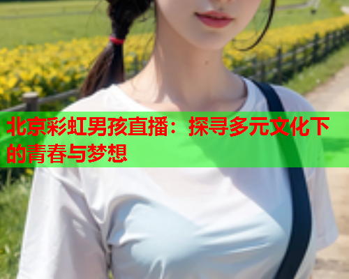 北京彩虹男孩直播：探寻多元文化下的青春与梦想