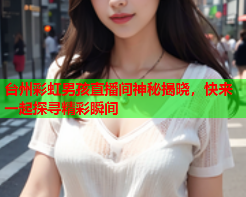 台州彩虹男孩直播间神秘揭晓，快来一起探寻精彩瞬间