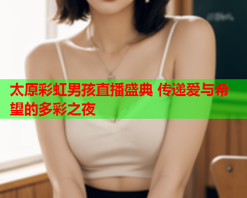 太原彩虹男孩直播盛典 传递爱与希望的多彩之夜