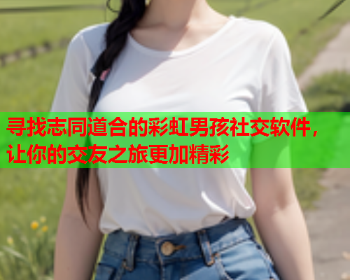 寻找志同道合的彩虹男孩社交软件，让你的交友之旅更加精彩