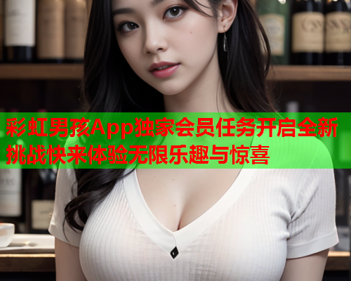 彩虹男孩App独家会员任务开启全新挑战快来体验无限乐趣与惊喜