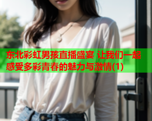 东北彩虹男孩直播盛宴 让我们一起感受多彩青春的魅力与激情(1)