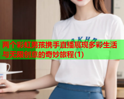 两个彩虹男孩携手直播展现多彩生活与无限创意的奇妙旅程(1)