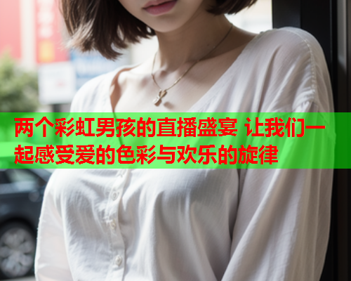 两个彩虹男孩的直播盛宴 让我们一起感受爱的色彩与欢乐的旋律