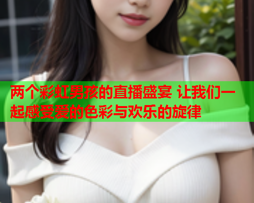 两个彩虹男孩的直播盛宴 让我们一起感受爱的色彩与欢乐的旋律