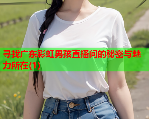 寻找广东彩虹男孩直播间的秘密与魅力所在(1)