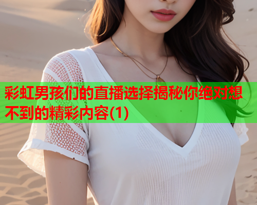 彩虹男孩们的直播选择揭秘你绝对想不到的精彩内容(1)