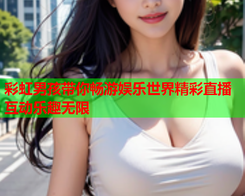 彩虹男孩带你畅游娱乐世界精彩直播互动乐趣无限