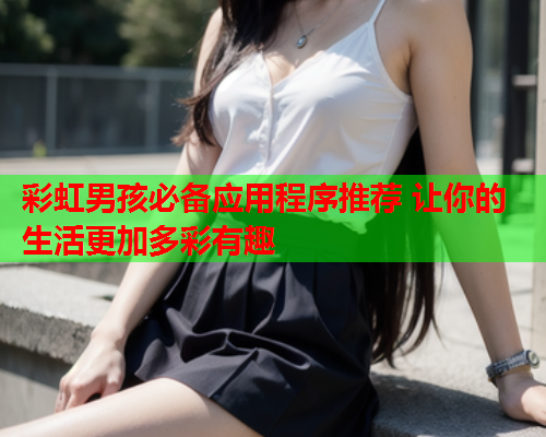 彩虹男孩必备应用程序推荐 让你的生活更加多彩有趣