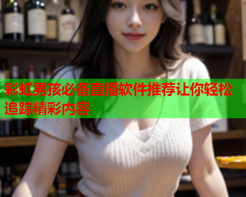 彩虹男孩必备直播软件推荐让你轻松追踪精彩内容