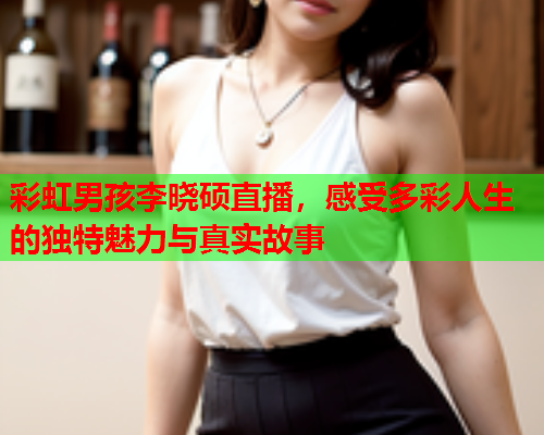 彩虹男孩李晓硕直播，感受多彩人生的独特魅力与真实故事