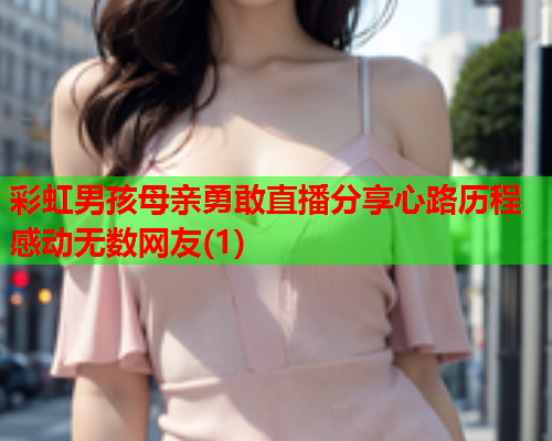 彩虹男孩母亲勇敢直播分享心路历程感动无数网友(1)