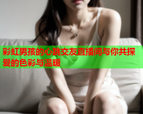 彩虹男孩的心跳交友直播间与你共探爱的色彩与温暖