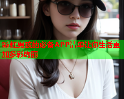 彩虹男孩的必备APP清单让你生活更加多彩绚丽