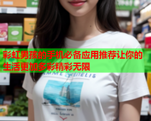 彩虹男孩的手机必备应用推荐让你的生活更加多彩精彩无限