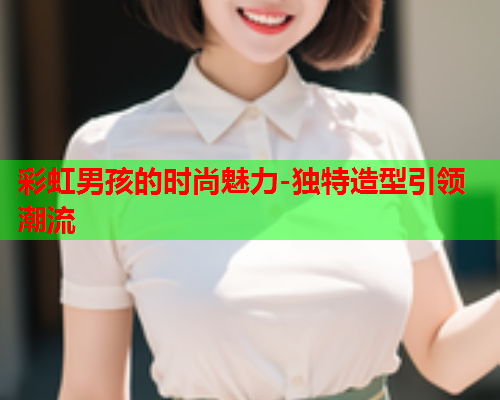 彩虹男孩的时尚魅力-独特造型引领潮流