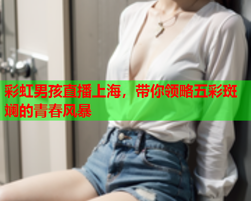 彩虹男孩直播上海，带你领略五彩斑斓的青春风暴