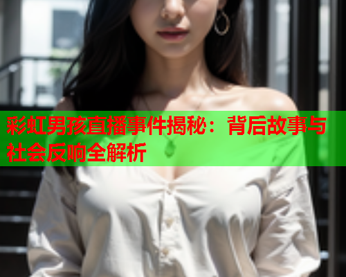 彩虹男孩直播事件揭秘：背后故事与社会反响全解析