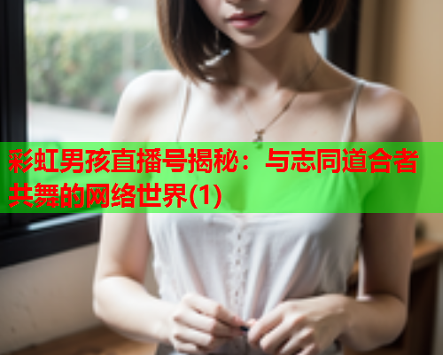 彩虹男孩直播号揭秘：与志同道合者共舞的网络世界(1)