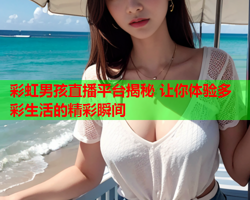 彩虹男孩直播平台揭秘 让你体验多彩生活的精彩瞬间