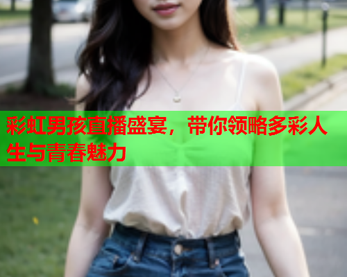 彩虹男孩直播盛宴，带你领略多彩人生与青春魅力