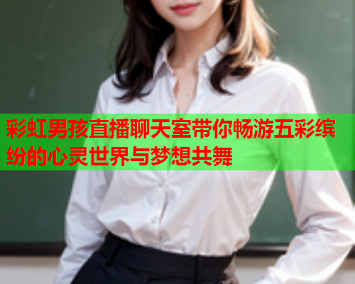 彩虹男孩直播聊天室带你畅游五彩缤纷的心灵世界与梦想共舞