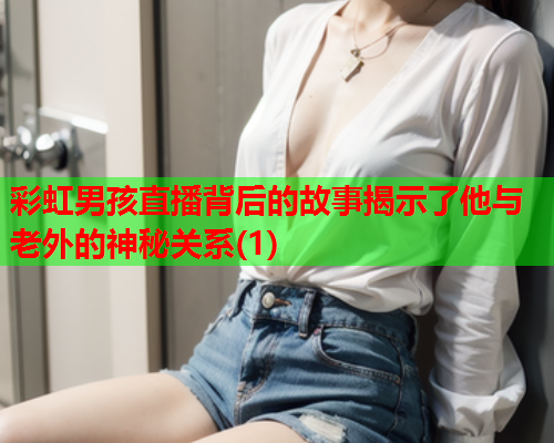 彩虹男孩直播背后的故事揭示了他与老外的神秘关系(1)