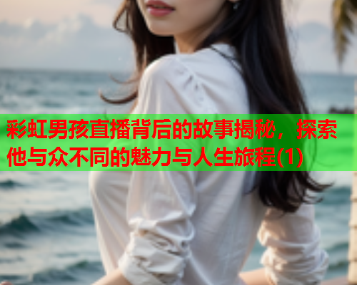 彩虹男孩直播背后的故事揭秘，探索他与众不同的魅力与人生旅程(1)