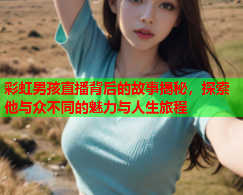 彩虹男孩直播背后的故事揭秘，探索他与众不同的魅力与人生旅程