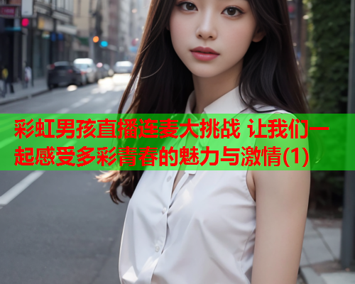 彩虹男孩直播连麦大挑战 让我们一起感受多彩青春的魅力与激情(1)