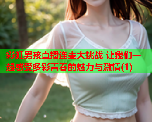 彩虹男孩直播连麦大挑战 让我们一起感受多彩青春的魅力与激情(1)