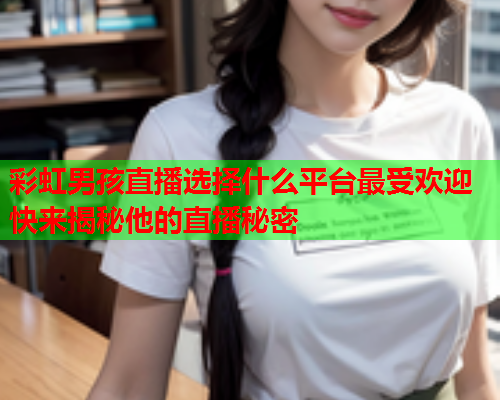 彩虹男孩直播选择什么平台最受欢迎快来揭秘他的直播秘密