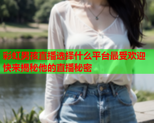 彩虹男孩直播选择什么平台最受欢迎快来揭秘他的直播秘密