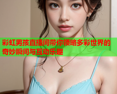 彩虹男孩直播间带你领略多彩世界的奇妙瞬间与互动乐趣