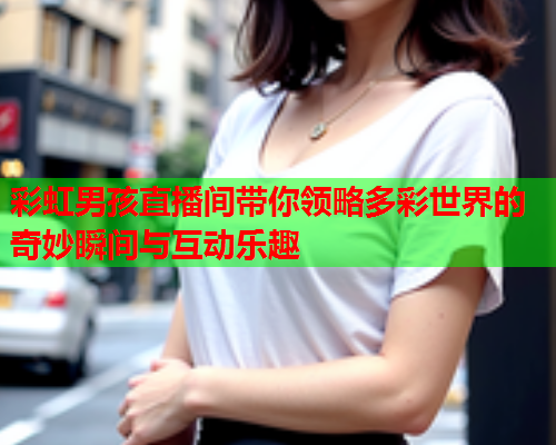 彩虹男孩直播间带你领略多彩世界的奇妙瞬间与互动乐趣