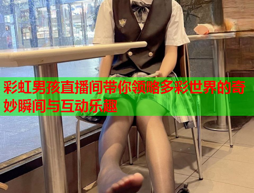 彩虹男孩直播间带你领略多彩世界的奇妙瞬间与互动乐趣