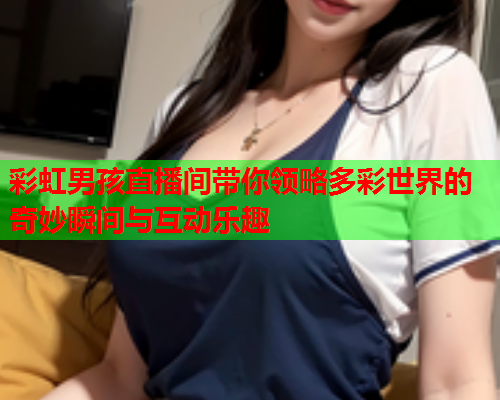 彩虹男孩直播间带你领略多彩世界的奇妙瞬间与互动乐趣