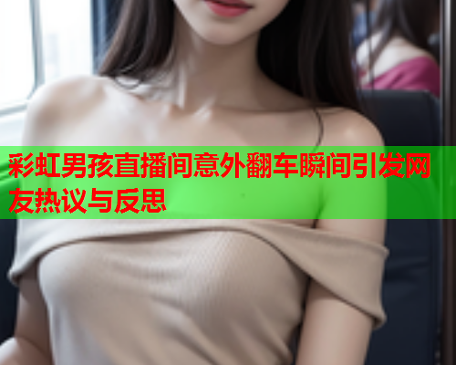 彩虹男孩直播间意外翻车瞬间引发网友热议与反思