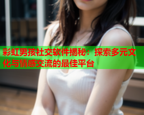 彩虹男孩社交软件揭秘：探索多元文化与情感交流的最佳平台