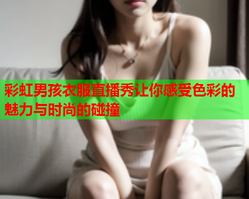 彩虹男孩衣服直播秀让你感受色彩的魅力与时尚的碰撞