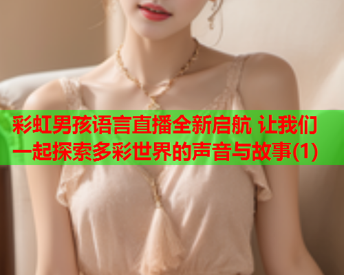 彩虹男孩语言直播全新启航 让我们一起探索多彩世界的声音与故事(1)