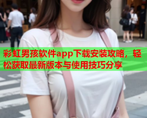 彩虹男孩软件app下载安装攻略，轻松获取最新版本与使用技巧分享