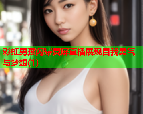 彩虹男孩闪耀荧屏直播展现自我勇气与梦想(1)