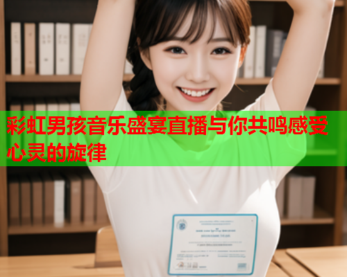 彩虹男孩音乐盛宴直播与你共鸣感受心灵的旋律