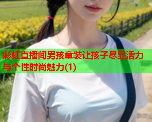 彩虹直播间男孩童装让孩子尽显活力与个性时尚魅力(1)