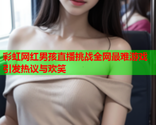 彩虹网红男孩直播挑战全网最难游戏引发热议与欢笑