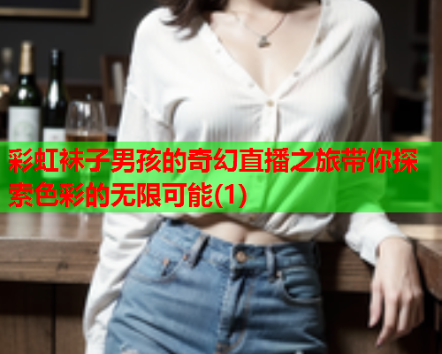 彩虹袜子男孩的奇幻直播之旅带你探索色彩的无限可能(1)