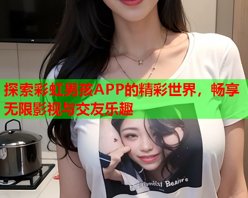 探索彩虹男孩APP的精彩世界，畅享无限影视与交友乐趣